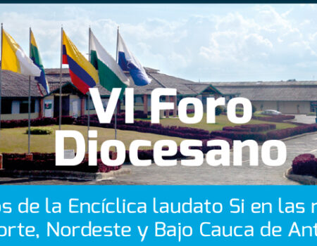 VI Foro Diocesano “RETOS DE LA ENCÍCLICA LAUDATO SÍ EN LAS REGIONES DEL NORTE, NORDESTE Y BAJO CAUCA»